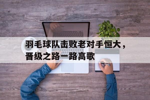 jiuyou-羽毛球队击败老对手恒大，晋级之路一路高歌(恒大华府羽毛球馆)
