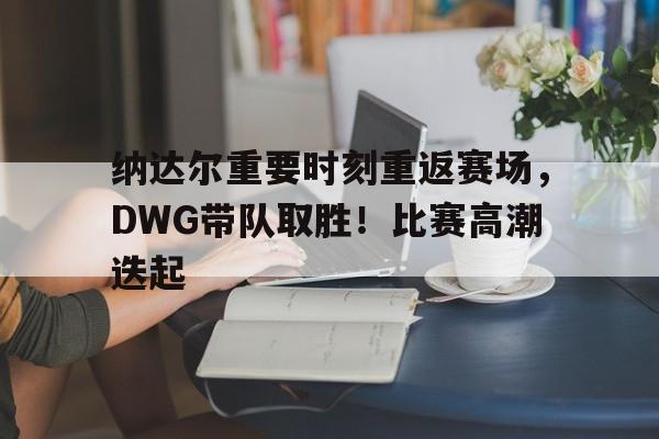 纳达尔重要时刻重返赛场，DWG带队取胜！比赛高潮迭起的简单介绍