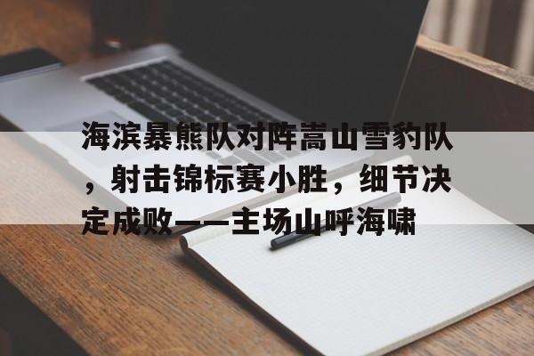 海滨暴熊队对阵嵩山雪豹队，射击锦标赛小胜，细节决定成败——主场山呼海啸的简单介绍
