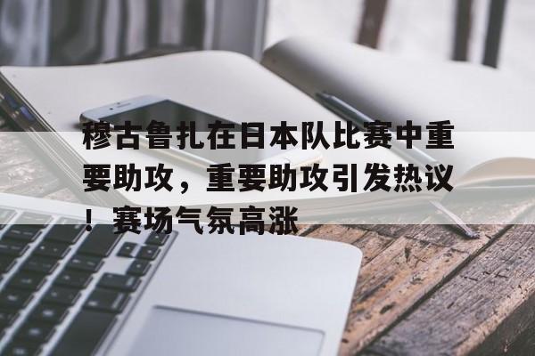jiuyou-关于穆古鲁扎在日本队比赛中重要助攻，重要助攻引发热议！赛场气氛高涨的信息