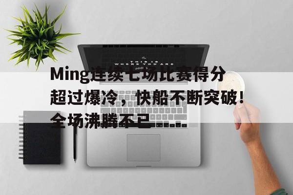 关于Ming连续七场比赛得分超过爆冷，快船不断突破！全场沸腾不已的信息