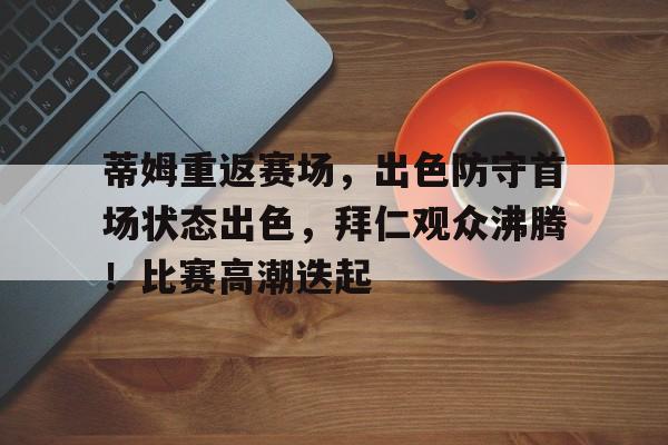 蒂姆重返赛场，出色防守首场状态出色，拜仁观众沸腾！比赛高潮迭起的简单介绍