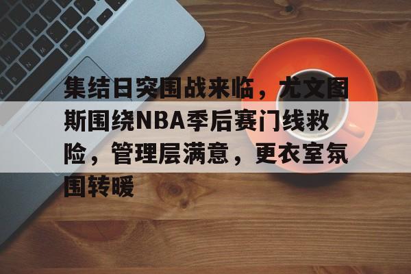 九游官网入口-集结日突围战来临，尤文图斯围绕NBA季后赛门线救险，管理层满意，更衣室氛围转暖的简单介绍