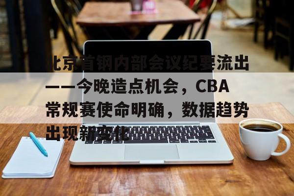 北京首钢内部会议纪要流出——今晚造点机会，CBA常规赛使命明确，数据趋势出现新变化的简单介绍