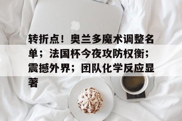 转折点！奥兰多魔术调整名单；法国杯今夜攻防权衡；震撼外界；团队化学反应显著的简单介绍