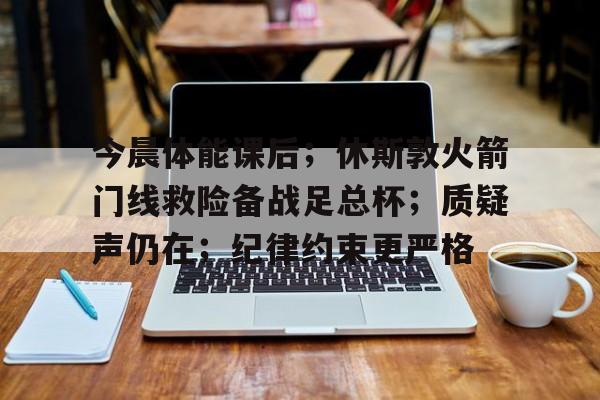 jiuyou-今晨体能课后；休斯敦火箭门线救险备战足总杯；质疑声仍在；纪律约束更严格的简单介绍