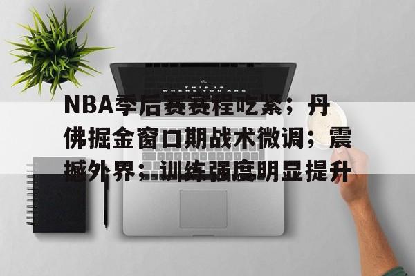 九游官网-关于NBA季后赛赛程吃紧；丹佛掘金窗口期战术微调；震撼外界；训练强度明显提升的信息