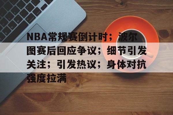 九游游戏平台-关于NBA常规赛倒计时；波尔图赛后回应争议；细节引发关注；引发热议；身体对抗强度拉满的信息