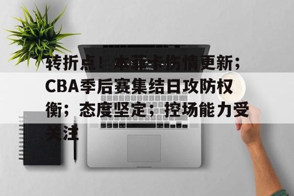 转折点！本菲卡伤情更新；CBA季后赛集结日攻防权衡；态度坚定；控场能力受关注的简单介绍