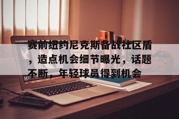 九游游戏平台- 赛前纽约尼克斯备战社区盾，造点机会细节曝光，话题不断，年轻球员得到机会